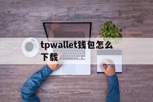 tpwallet钱包怎么下载、tpwalletiotp钱包下载